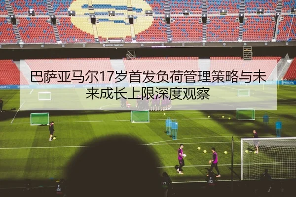 巴萨亚马尔17岁首发负荷管理策略与未来成长上限深度观察