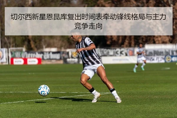 切尔西新星恩昆库复出时间表牵动锋线格局与主力竞争走向