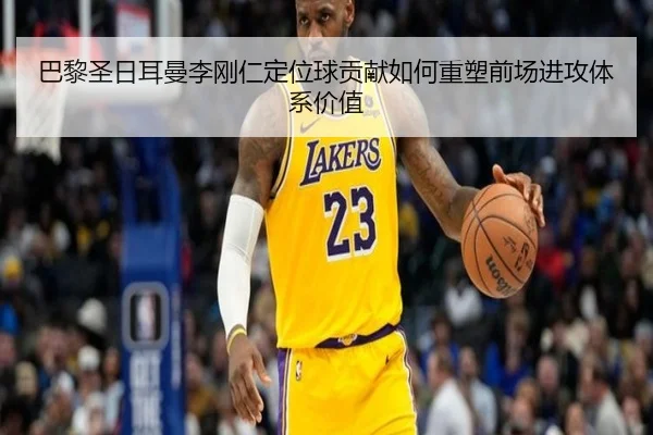 巴黎圣日耳曼李刚仁定位球贡献如何重塑前场进攻体系价值
