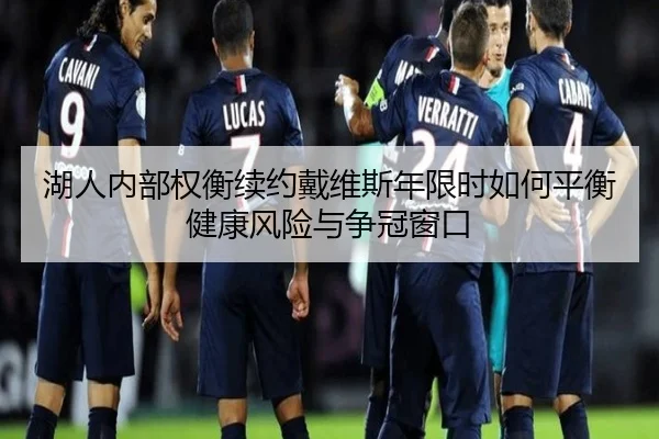 湖人内部权衡续约戴维斯年限时如何平衡健康风险与争冠窗口