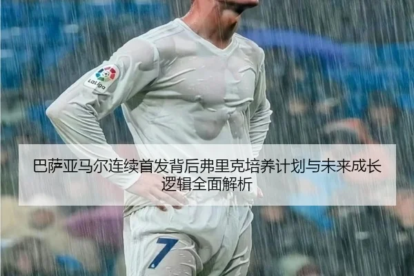 巴萨亚马尔连续首发背后弗里克培养计划与未来成长逻辑全面解析