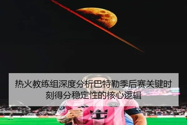 热火教练组深度分析巴特勒季后赛关键时刻得分稳定性的核心逻辑