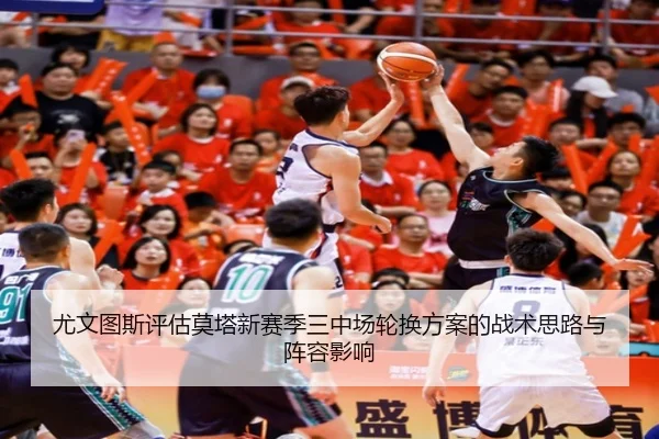 尤文图斯评估莫塔新赛季三中场轮换方案的战术思路与阵容影响