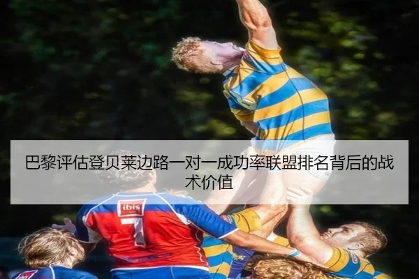 巴黎评估登贝莱边路一对一成功率联盟排名背后的战术价值