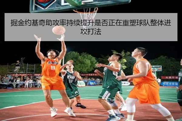 掘金约基奇助攻率持续提升是否正在重塑球队整体进攻打法