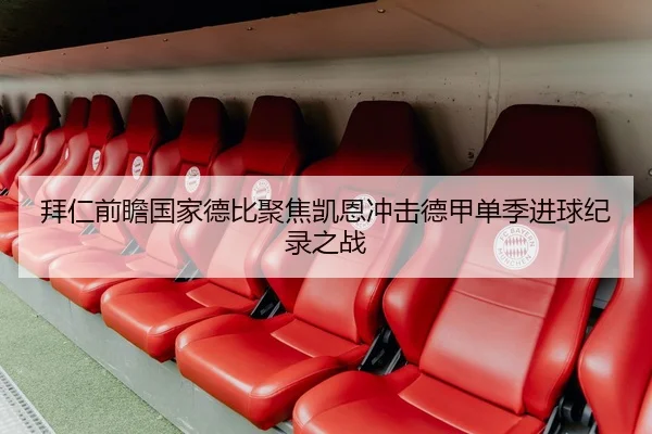 拜仁前瞻国家德比聚焦凯恩冲击德甲单季进球纪录之战