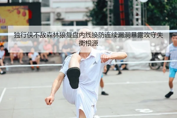 独行侠不敌森林狼复盘内线换防连续漏洞暴露攻守失衡根源