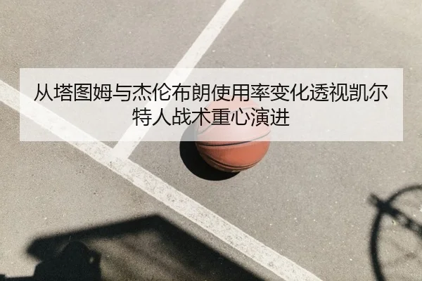 从塔图姆与杰伦布朗使用率变化透视凯尔特人战术重心演进
