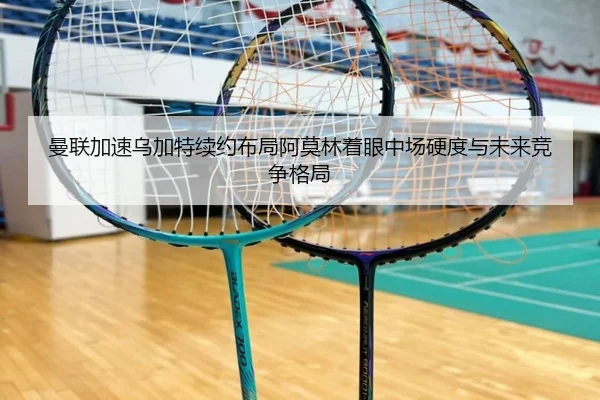 曼联加速乌加特续约布局阿莫林着眼中场硬度与未来竞争格局
