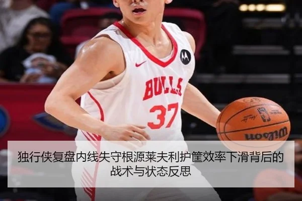 独行侠复盘内线失守根源莱夫利护筐效率下滑背后的战术与状态反思